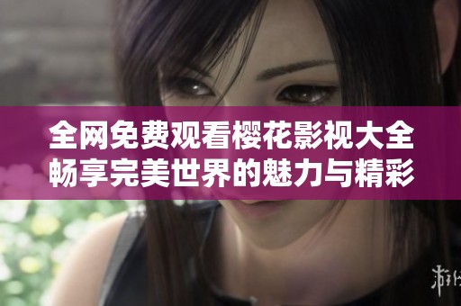 全网免费观看樱花影视大全畅享完美世界的魅力与精彩内容