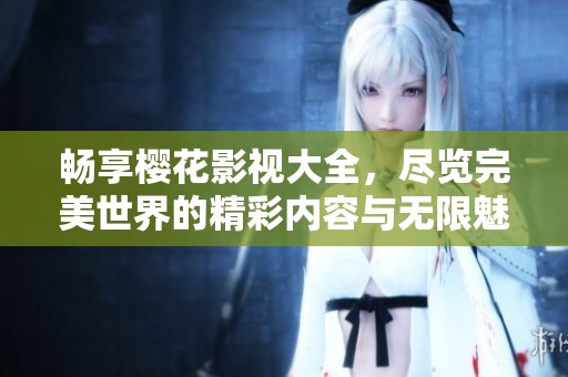 畅享樱花影视大全，尽览完美世界的精彩内容与无限魅力