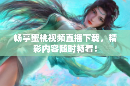 畅享蜜桃视频直播下载，精彩内容随时畅看！