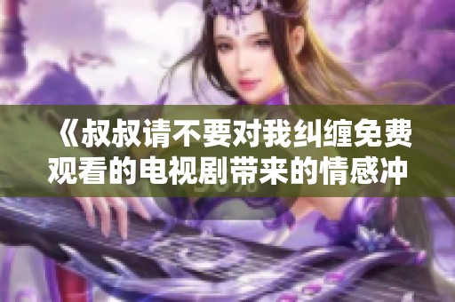 《叔叔请不要对我纠缠免费观看的电视剧带来的情感冲击》