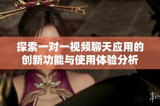 探索一对一视频聊天应用的创新功能与使用体验分析