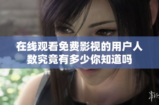 在线观看免费影视的用户人数究竟有多少你知道吗