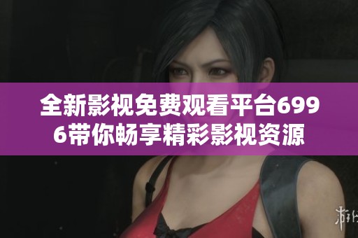 全新影视免费观看平台6996带你畅享精彩影视资源