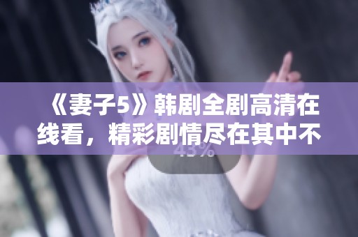 《妻子5》韩剧全剧高清在线看，精彩剧情尽在其中不容错过