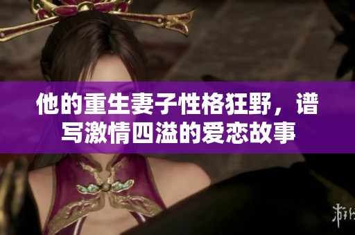 他的重生妻子性格狂野，谱写激情四溢的爱恋故事