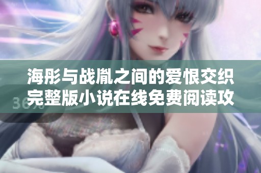海彤与战胤之间的爱恨交织完整版小说在线免费阅读攻略