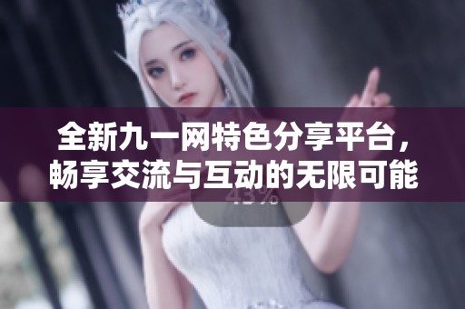 全新九一网特色分享平台，畅享交流与互动的无限可能