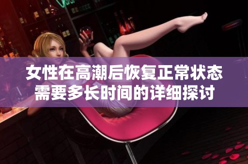 女性在高潮后恢复正常状态需要多长时间的详细探讨