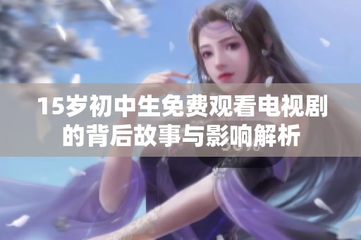 15岁初中生免费观看电视剧的背后故事与影响解析