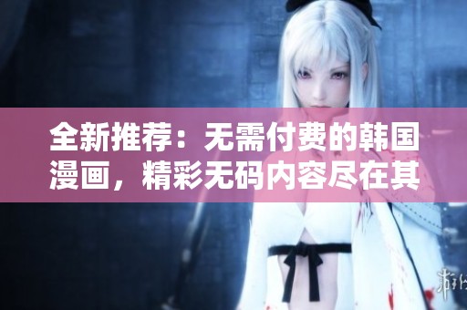 全新推荐：无需付费的韩国漫画，精彩无码内容尽在其中