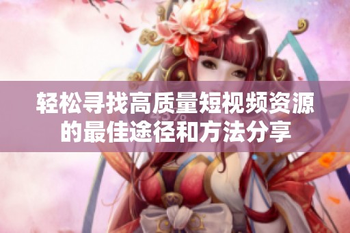 轻松寻找高质量短视频资源的最佳途径和方法分享