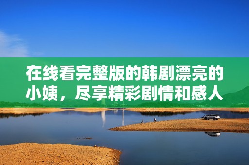 在线看完整版的韩剧漂亮的小姨，尽享精彩剧情和感人时刻