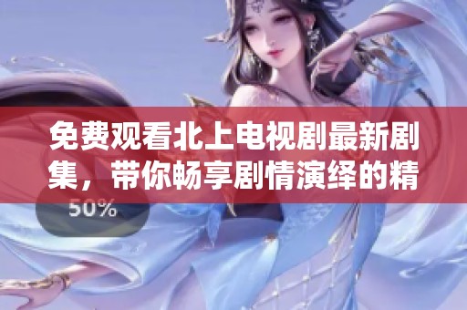 免费观看北上电视剧最新剧集，带你畅享剧情演绎的精彩旅程