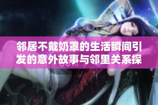 邻居不戴奶罩的生活瞬间引发的意外故事与邻里关系探讨