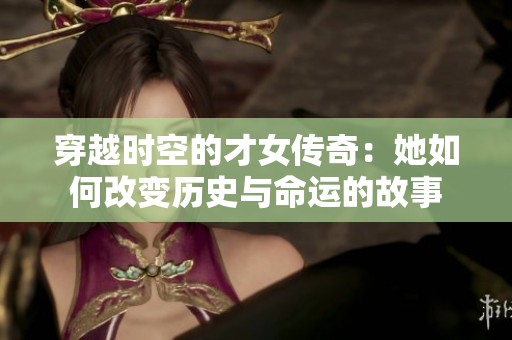 穿越时空的才女传奇：她如何改变历史与命运的故事