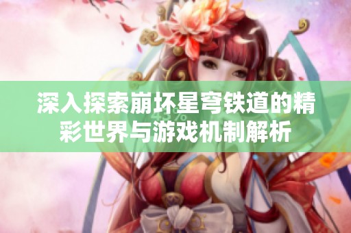 深入探索崩坏星穹铁道的精彩世界与游戏机制解析