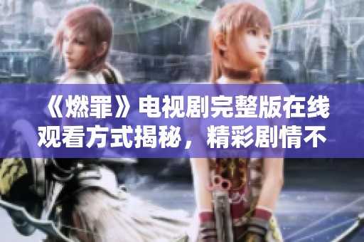 《燃罪》电视剧完整版在线观看方式揭秘，精彩剧情不容错过
