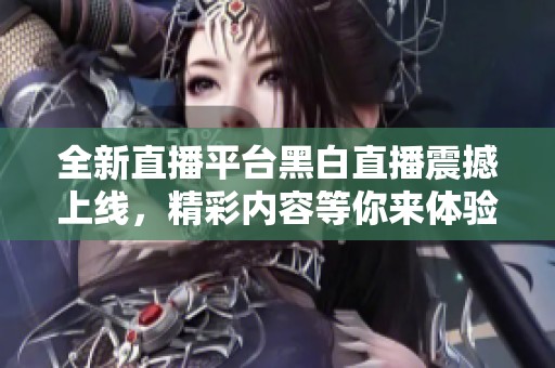 全新直播平台黑白直播震撼上线，精彩内容等你来体验