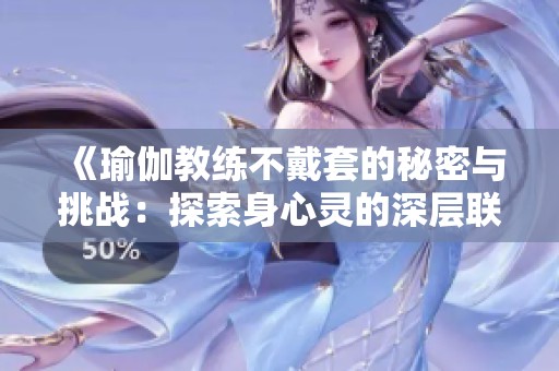 《瑜伽教练不戴套的秘密与挑战：探索身心灵的深层联系》