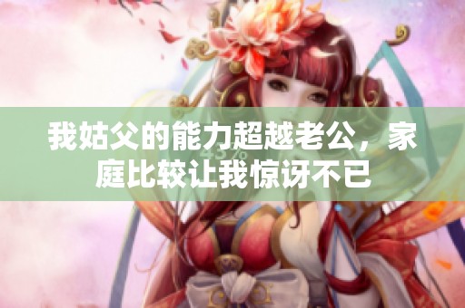 我姑父的能力超越老公，家庭比较让我惊讶不已