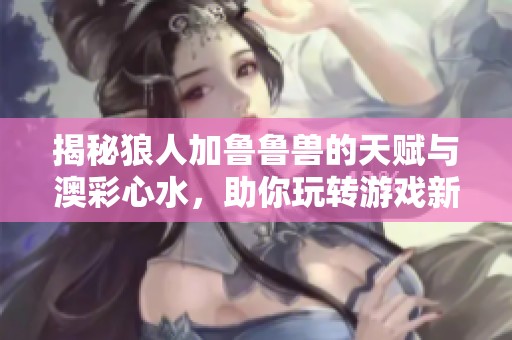 揭秘狼人加鲁鲁兽的天赋与澳彩心水，助你玩转游戏新策略