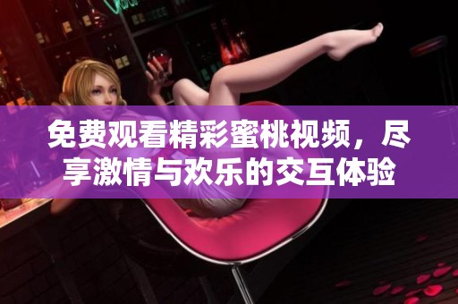 免费观看精彩蜜桃视频，尽享激情与欢乐的交互体验