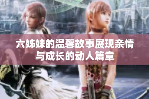 六姊妹的温馨故事展现亲情与成长的动人篇章