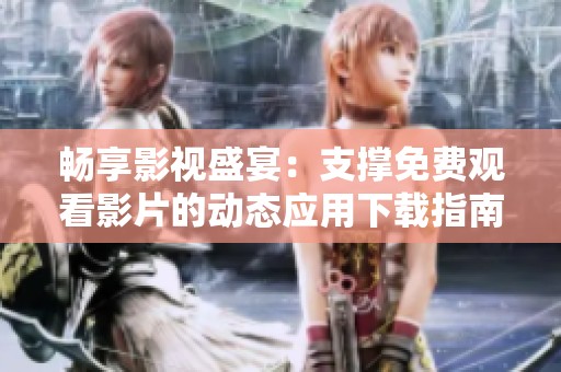 畅享影视盛宴：支撑免费观看影片的动态应用下载指南