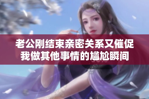 老公刚结束亲密关系又催促我做其他事情的尴尬瞬间
