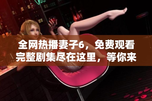 全网热播妻子6，免费观看完整剧集尽在这里，等你来探索！