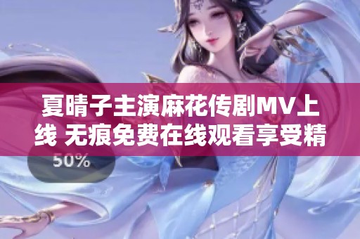 夏晴子主演麻花传剧MV上线 无痕免费在线观看享受精彩剧情