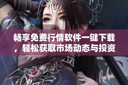 畅享免费行情软件一键下载，轻松获取市场动态与投资资讯