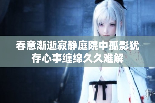 春意渐逝寂静庭院中孤影犹存心事缠绵久久难解