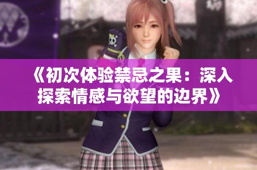 《初次体验禁忌之果：深入探索情感与欲望的边界》