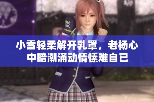小雪轻柔解开乳罩，老杨心中暗潮涌动情愫难自已