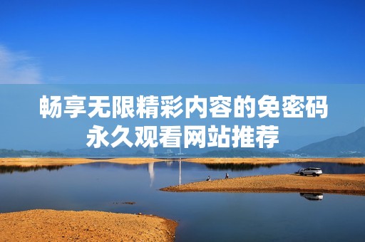 畅享无限精彩内容的免密码永久观看网站推荐