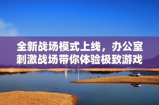 全新战场模式上线，办公室刺激战场带你体验极致游戏乐趣