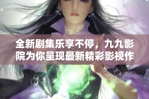 全新剧集乐享不停，九九影院为你呈现最新精彩影视作品