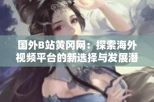 国外B站黄冈网：探索海外视频平台的新选择与发展潜力