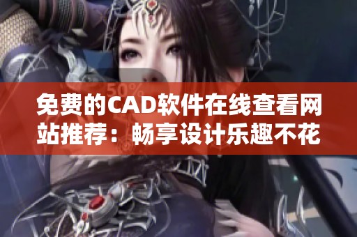 免费的CAD软件在线查看网站推荐：畅享设计乐趣不花钱