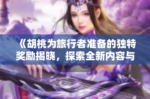 《胡桃为旅行者准备的独特奖励揭晓，探索全新内容与乐趣》