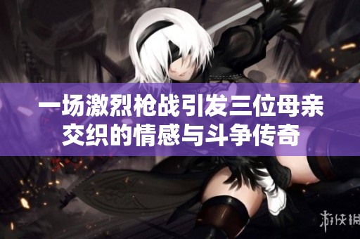 一场激烈枪战引发三位母亲交织的情感与斗争传奇