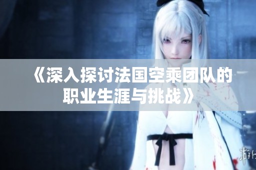 《深入探讨法国空乘团队的职业生涯与挑战》