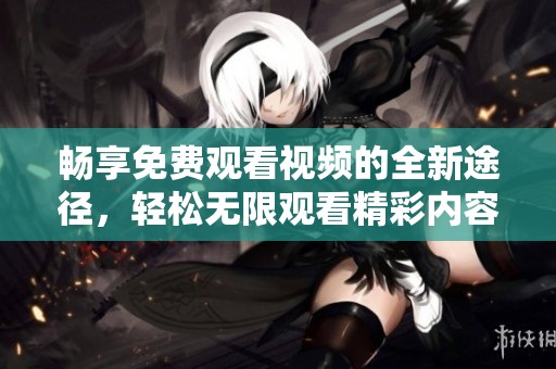 畅享免费观看视频的全新途径，轻松无限观看精彩内容