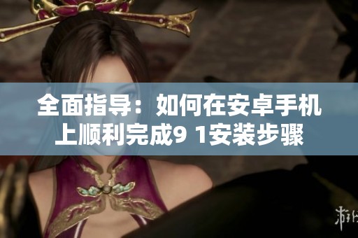 全面指导：如何在安卓手机上顺利完成9 1安装步骤