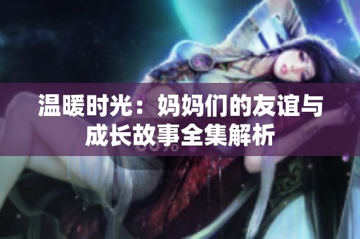 温暖时光：妈妈们的友谊与成长故事全集解析