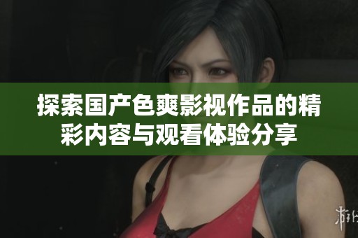 探索国产色爽影视作品的精彩内容与观看体验分享