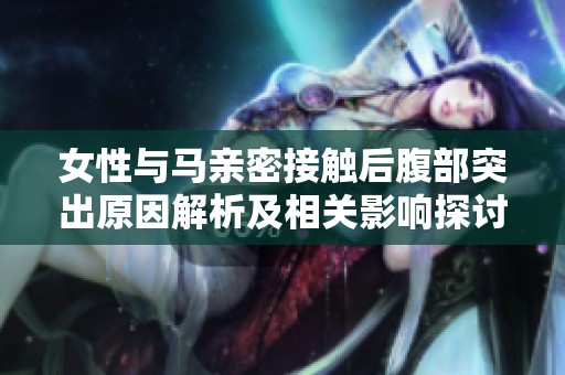 女性与马亲密接触后腹部突出原因解析及相关影响探讨