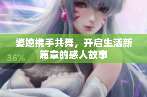 婆媳携手共舞，开启生活新篇章的感人故事