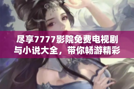 尽享7777影院免费电视剧与小说大全，带你畅游精彩故事世界